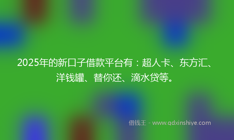 2025年的新口子借款平台有：超人卡、东方汇、洋钱罐、替你还、滴水贷等。