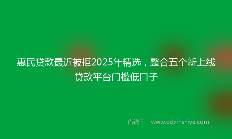 惠民贷款最近被拒2025年精选，整合五个新上线贷款平台门槛低口子