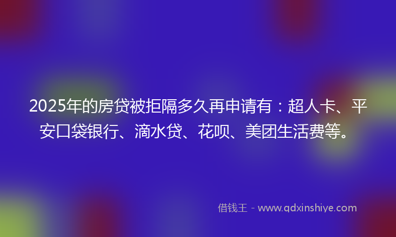 2025年的房贷被拒隔多久再申请有：超人卡、平安口袋银行、滴水贷、花呗、美团生活费等。