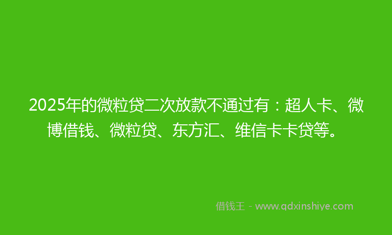 2025年的微粒贷二次放款不通过有：超人卡、微博借钱、微粒贷、东方汇、维信卡卡贷等。