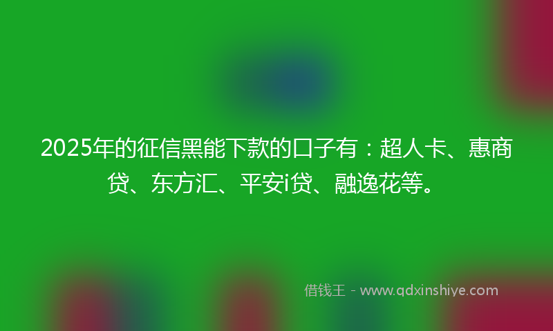 2025年的征信黑能下款的口子有：超人卡、惠商贷、东方汇、平安i贷、融逸花等。