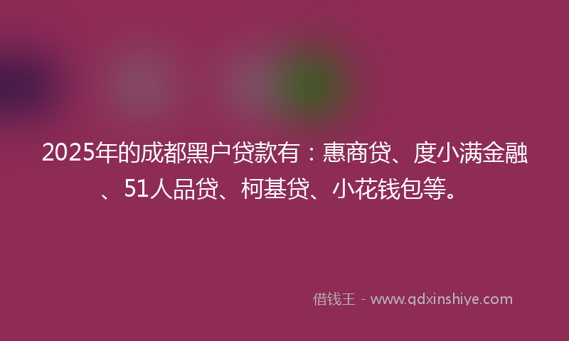 2025年的成都黑户贷款有：惠商贷、度小满金融、51人品贷、柯基贷、小花钱包等。
