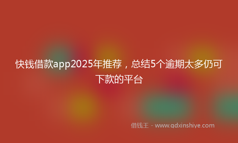 快钱借款app2025年推荐，总结5个逾期太多仍可下款的平台