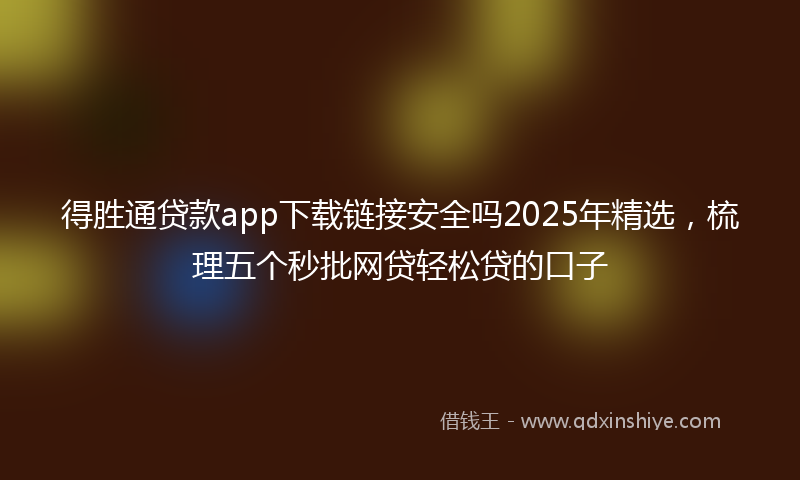 得胜通贷款app下载链接安全吗2025年精选，梳理五个秒批网贷轻松贷的口子