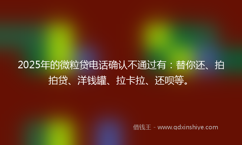 2025年的微粒贷电话确认不通过有：替你还、拍拍贷、洋钱罐、拉卡拉、还呗等。