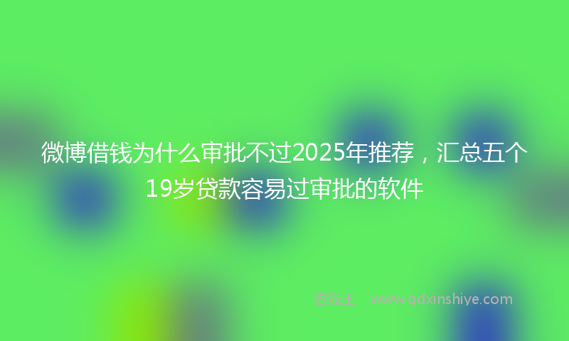 微博借钱为什么审批不过2025年推荐，汇总五个19岁贷款容易过审批的软件