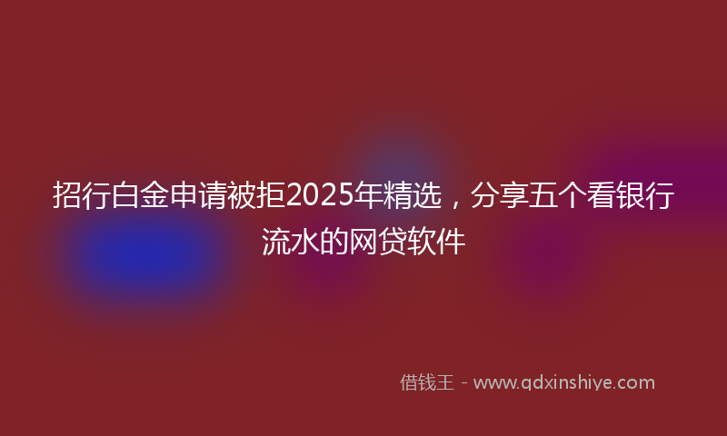 招行白金申请被拒2025年精选，分享五个看银行流水的网贷软件