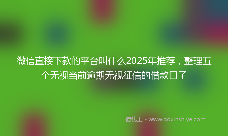 微信直接下款的平台叫什么2025年推荐，整理五个无视当前逾期无视征信的借款口子