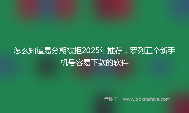 怎么知道易分期被拒2025年推荐，罗列五个新手机号容易下款的软件