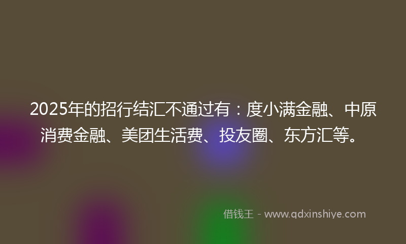 2025年的招行结汇不通过有：度小满金融、中原消费金融、美团生活费、投友圈、东方汇等。