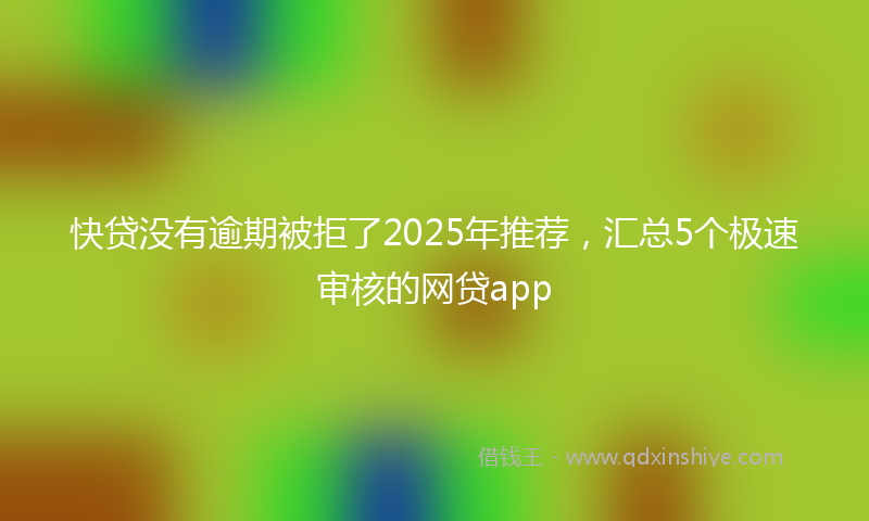 快贷没有逾期被拒了2025年推荐，汇总5个极速审核的网贷app
