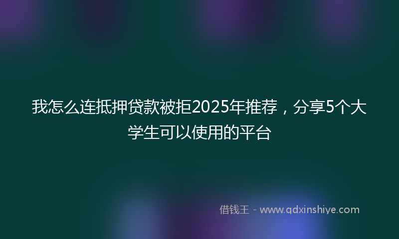 我怎么连抵押贷款被拒2025年推荐，分享5个大学生可以使用的平台
