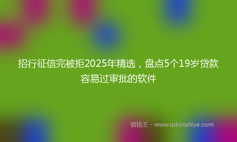 招行征信完被拒2025年精选，盘点5个19岁贷款容易过审批的软件