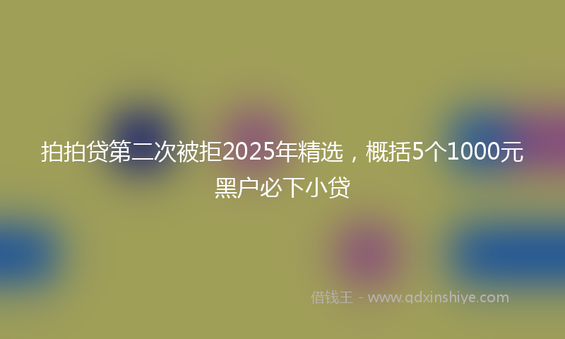 拍拍贷第二次被拒2025年精选，概括5个1000元黑户必下小贷