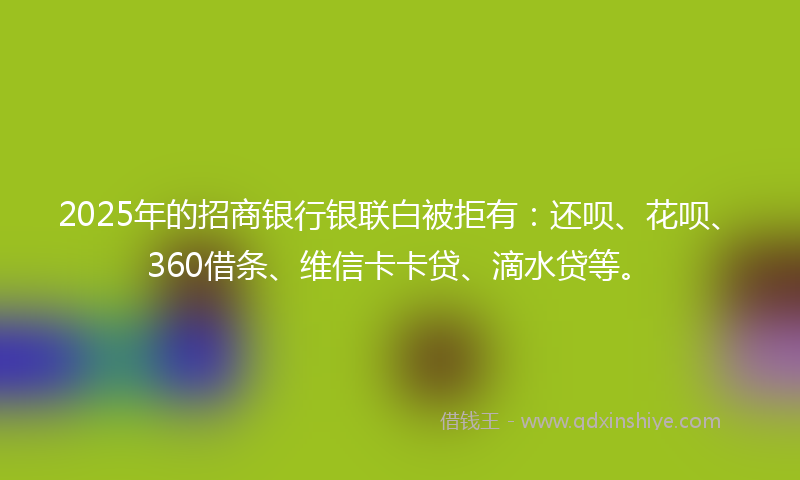 2025年的招商银行银联白被拒有：还呗、花呗、360借条、维信卡卡贷、滴水贷等。
