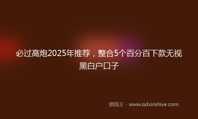 必过高炮2025年推荐，整合5个百分百下款无视黑白户口子