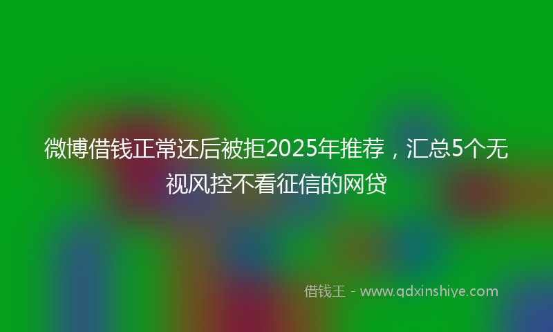 微博借钱正常还后被拒2025年推荐，汇总5个无视风控不看征信的网贷