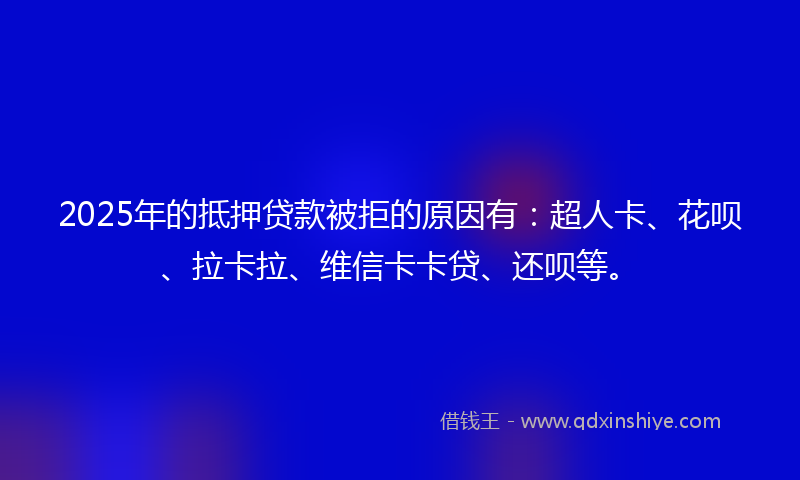 2025年的抵押贷款被拒的原因有：超人卡、花呗、拉卡拉、维信卡卡贷、还呗等。