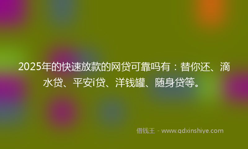 2025年的快速放款的网贷可靠吗有：替你还、滴水贷、平安i贷、洋钱罐、随身贷等。