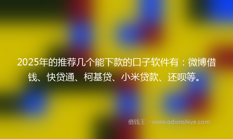 2025年的推荐几个能下款的口子软件有：微博借钱、快贷通、柯基贷、小米贷款、还呗等。