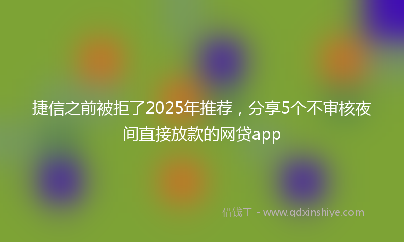 捷信之前被拒了2025年推荐，分享5个不审核夜间直接放款的网贷app