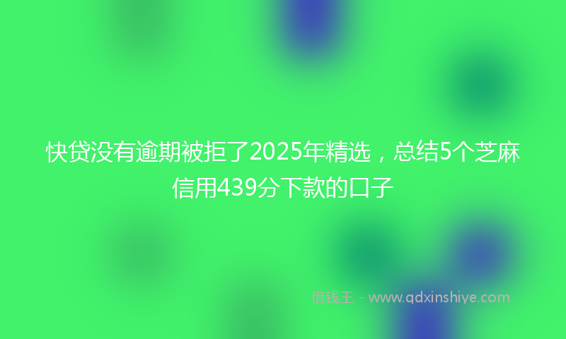 快贷没有逾期被拒了2025年精选，总结5个芝麻信用439分下款的口子