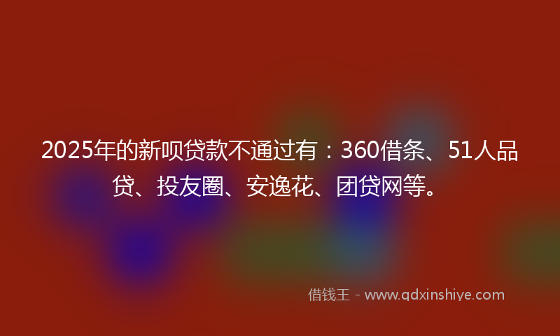 2025年的新呗贷款不通过有：360借条、51人品贷、投友圈、安逸花、团贷网等。