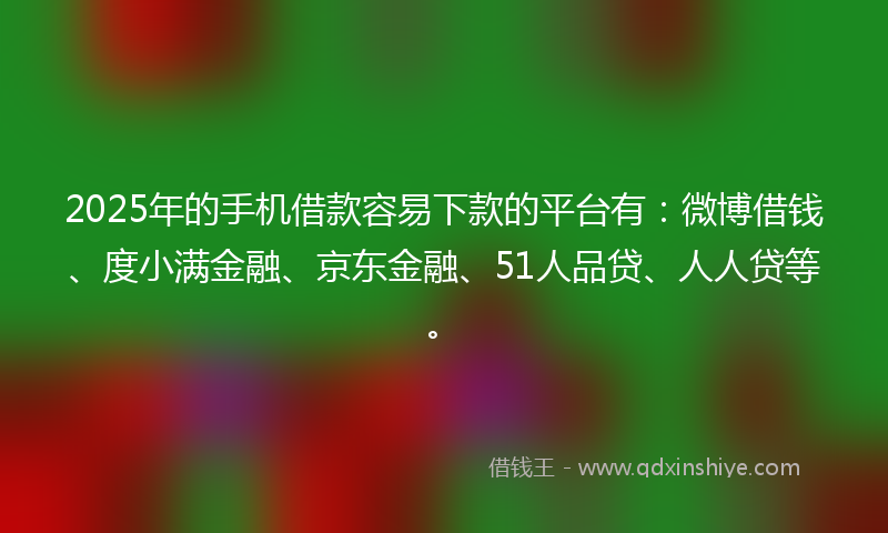 2025年的手机借款容易下款的平台有：微博借钱、度小满金融、京东金融、51人品贷、人人贷等。