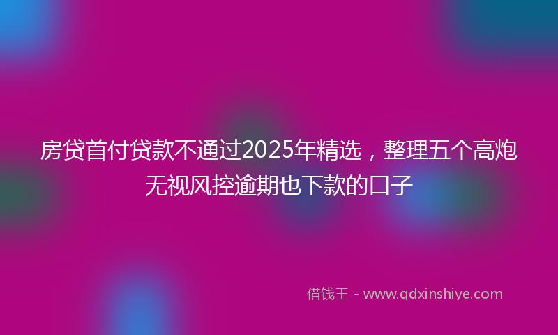 房贷首付贷款不通过2025年精选，整理五个高炮无视风控逾期也下款的口子
