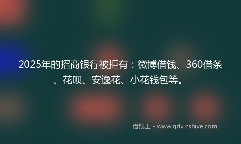 2025年的招商银行被拒有：微博借钱、360借条、花呗、安逸花、小花钱包等。