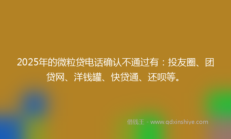 2025年的微粒贷电话确认不通过有：投友圈、团贷网、洋钱罐、快贷通、还呗等。
