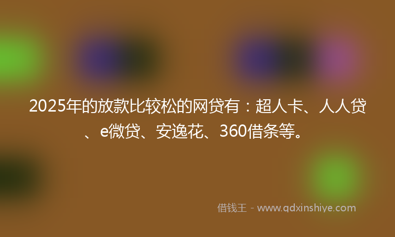 2025年的放款比较松的网贷有：超人卡、人人贷、e微贷、安逸花、360借条等。
