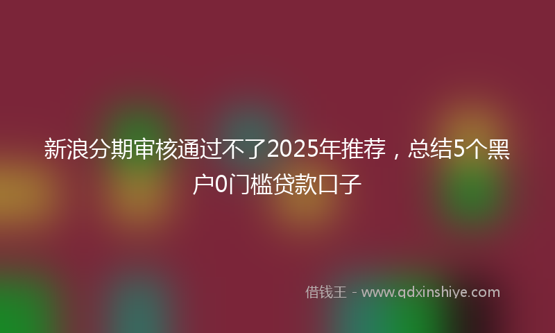 新浪分期审核通过不了2025年推荐，总结5个黑户0门槛贷款口子