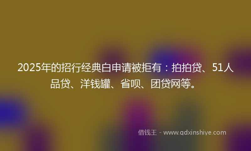2025年的招行经典白申请被拒有：拍拍贷、51人品贷、洋钱罐、省呗、团贷网等。