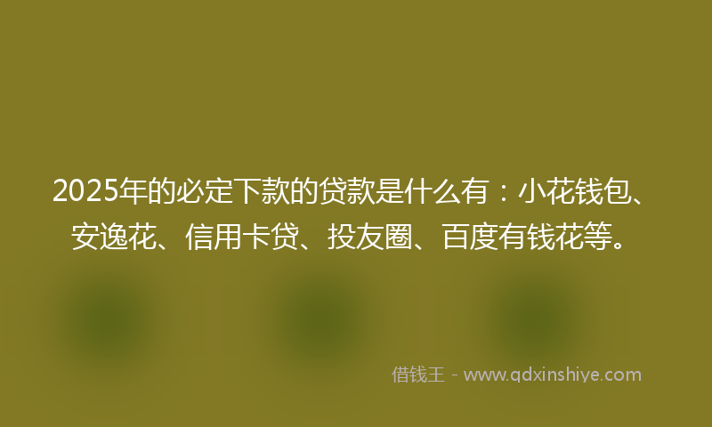 2025年的必定下款的贷款是什么有：小花钱包、安逸花、信用卡贷、投友圈、百度有钱花等。