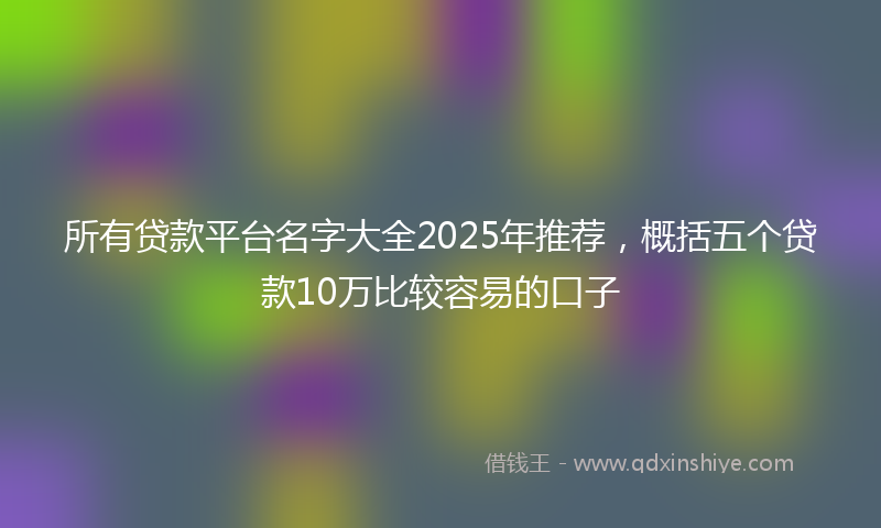 所有贷款平台名字大全2025年推荐，概括五个贷款10万比较容易的口子