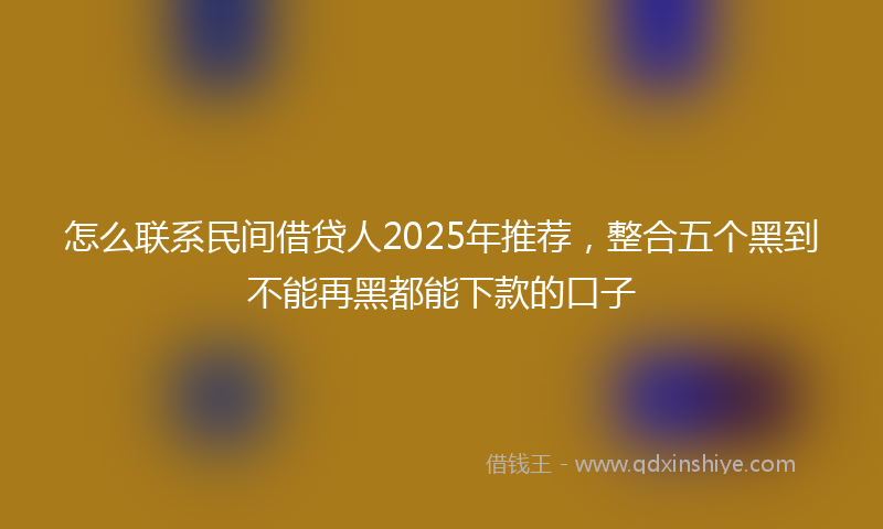 怎么联系民间借贷人2025年推荐，整合五个黑到不能再黑都能下款的口子