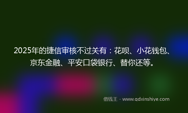 2025年的捷信审核不过关有：花呗、小花钱包、京东金融、平安口袋银行、替你还等。