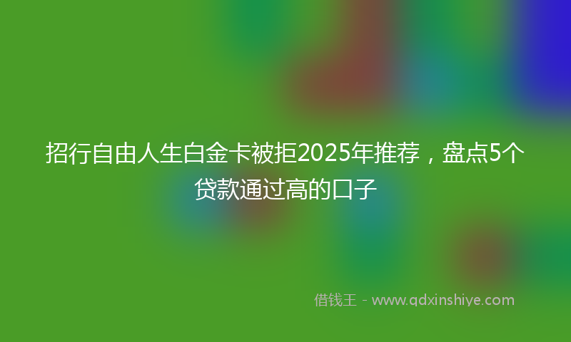 招行自由人生白金卡被拒2025年推荐，盘点5个贷款通过高的口子