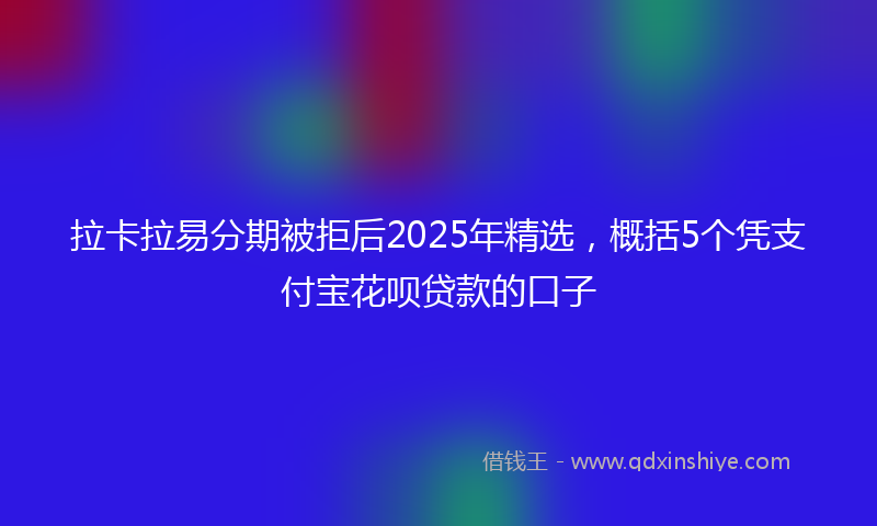 拉卡拉易分期被拒后2025年精选，概括5个凭支付宝花呗贷款的口子
