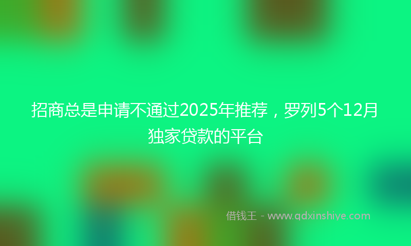 招商总是申请不通过2025年推荐，罗列5个12月独家贷款的平台