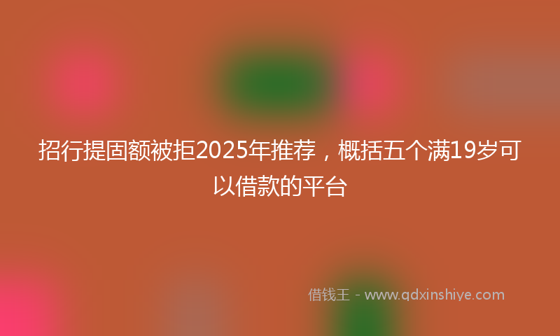 招行提固额被拒2025年推荐，概括五个满19岁可以借款的平台