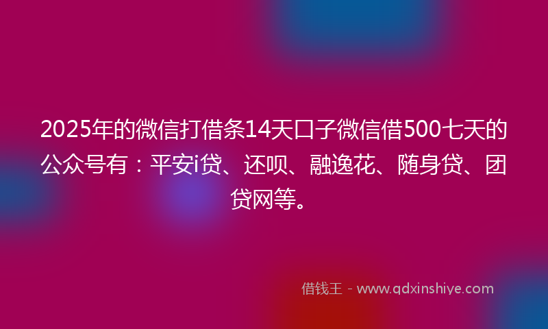 2025年的微信打借条14天口子微信借500七天的公众号有：平安i贷、还呗、融逸花、随身贷、团贷网等。