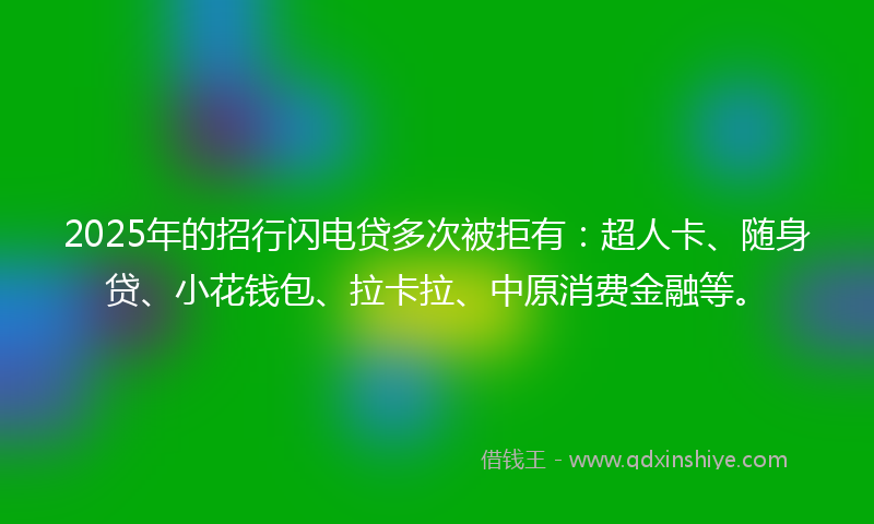 2025年的招行闪电贷多次被拒有：超人卡、随身贷、小花钱包、拉卡拉、中原消费金融等。