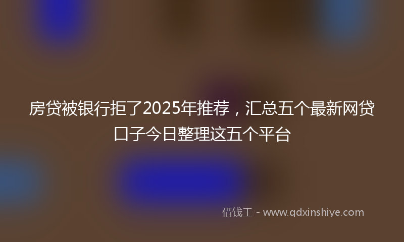 房贷被银行拒了2025年推荐，汇总五个最新网贷口子今日整理这五个平台