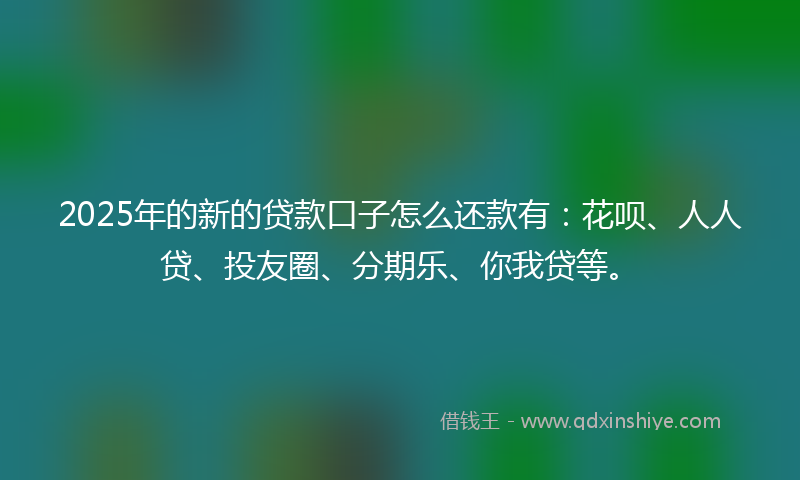 2025年的新的贷款口子怎么还款有：花呗、人人贷、投友圈、分期乐、你我贷等。