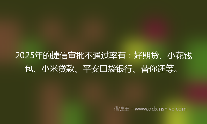 2025年的捷信审批不通过率有:好期贷、小花钱包、小米贷款、平安口袋银行、替你还等。