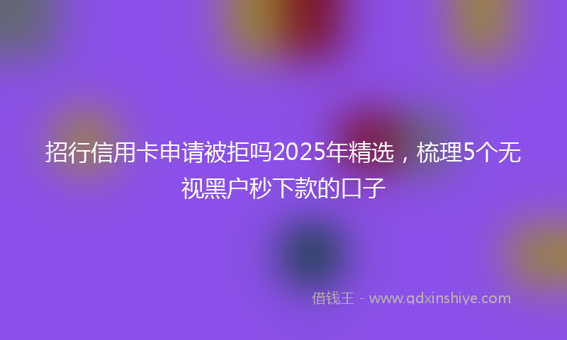 招行信用卡申请被拒吗2025年精选，梳理5个无视黑户秒下款的口子