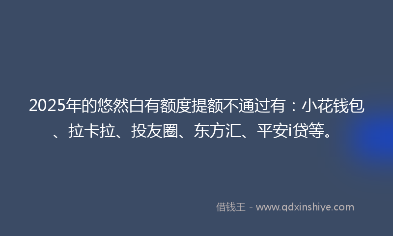 2025年的悠然白有额度提额不通过有：小花钱包、拉卡拉、投友圈、东方汇、平安i贷等。