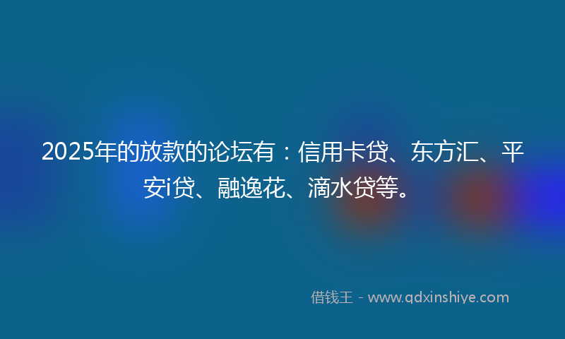 2025年的放款的论坛有：信用卡贷、东方汇、平安i贷、融逸花、滴水贷等。